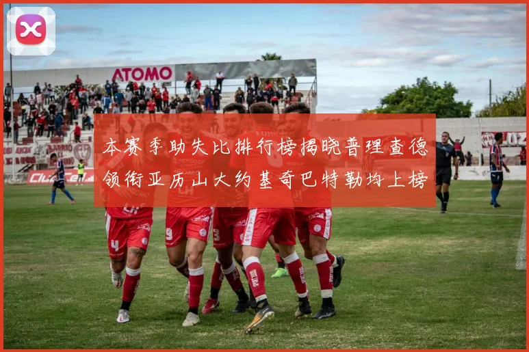 本赛季助失比排行榜揭晓普理查德领衔亚历山大约基奇巴特勒均上榜